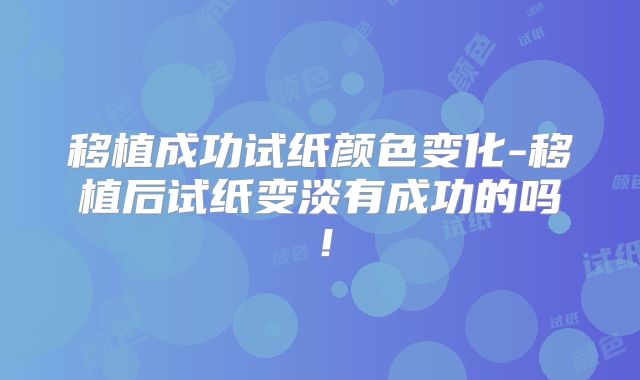 移植成功试纸颜色变化-移植后试纸变淡有成功的吗！