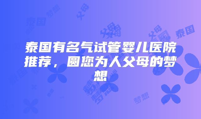 泰国有名气试管婴儿医院推荐,圆您为人父母的梦想