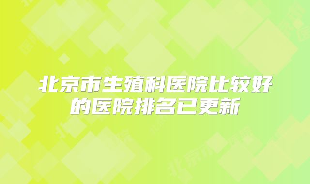 北京市生殖科医院比较好的医院排名已更新
