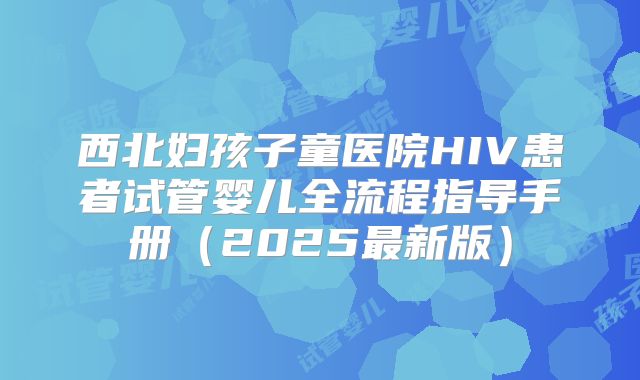 西北妇孩子童医院HIV患者试管婴儿全流程指导手册（2025最新版）