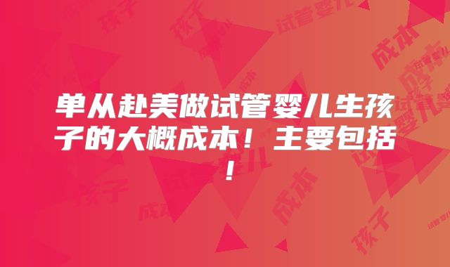 单从赴美做试管婴儿生孩子的大概成本!主要包括!