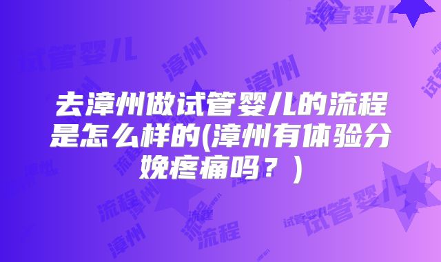 去漳州做试管婴儿的流程是怎么样的(漳州有体验分娩疼痛吗?)