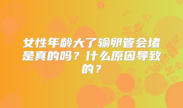 女性年龄大了输卵管会堵是真的吗？什么原因导致的？
