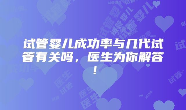试管婴儿成功率与几代试管有关吗，医生为你解答！