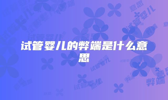 试管婴儿的弊端是什么意思