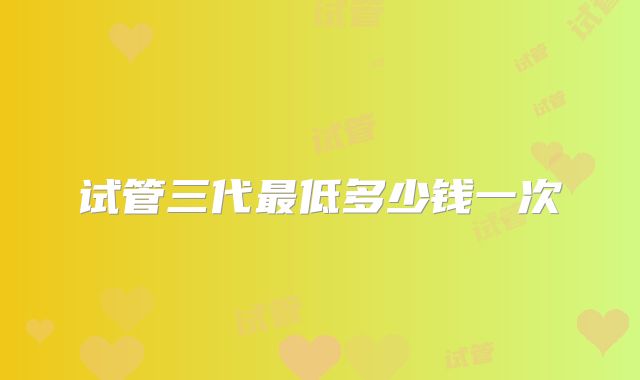 试管三代最低多少钱一次