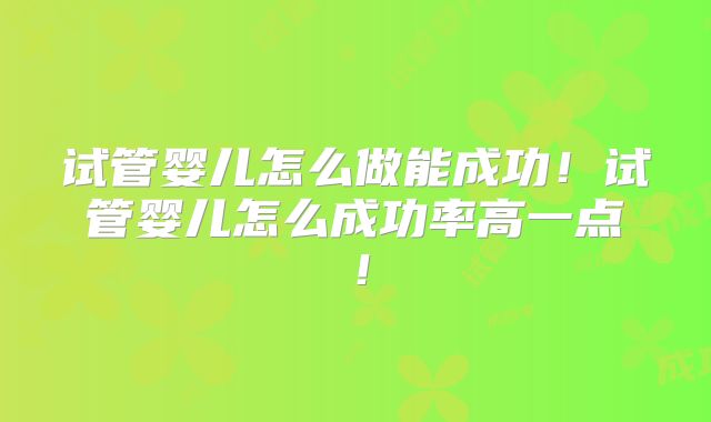 试管婴儿怎么做能成功！试管婴儿怎么成功率高一点！