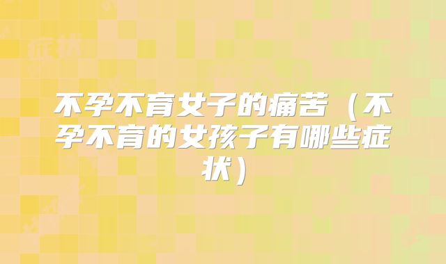 不孕不育女子的痛苦(不孕不育的女孩子有哪些症状)