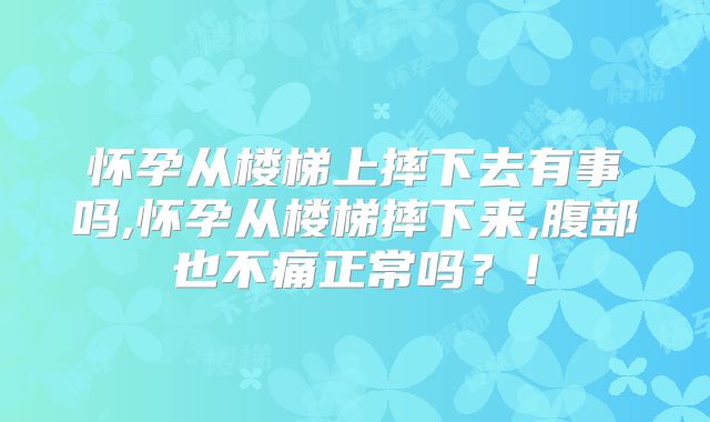 怀孕从楼梯上摔下去有事吗,怀孕从楼梯摔下来,腹部也不痛正常吗？！
