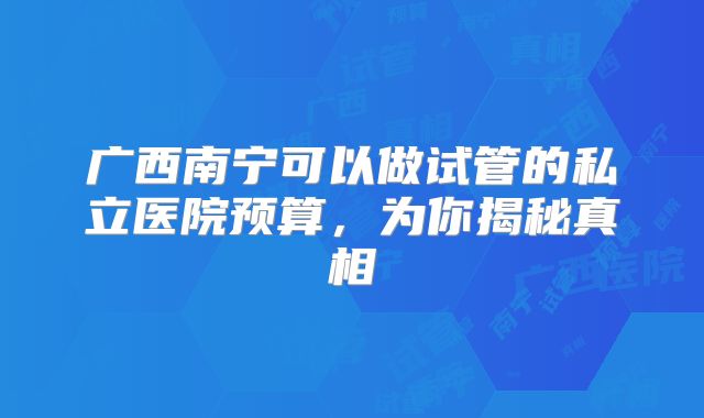 广西南宁可以做试管的私立医院预算，为你揭秘真相