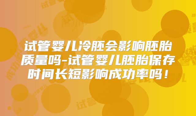 试管婴儿冷胚会影响胚胎质量吗-试管婴儿胚胎保存时间长短影响成功率吗！