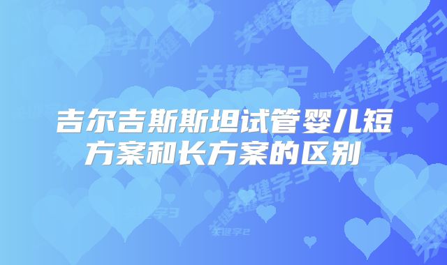 吉尔吉斯斯坦试管婴儿短方案和长方案的区别