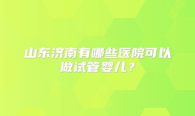 山东济南有哪些医院可以做试管婴儿?