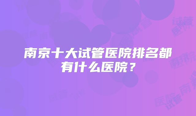 南京十大试管医院排名都有什么医院？