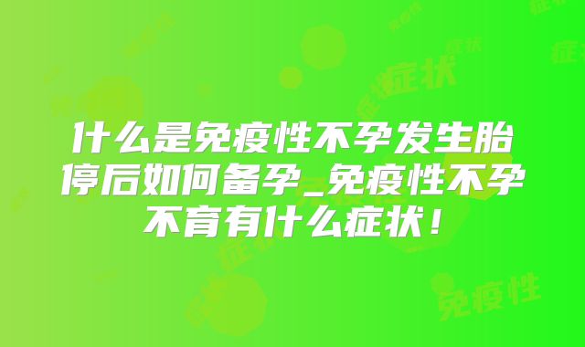 什么是免疫性不孕发生胎停后如何备孕_免疫性不孕不育有什么症状!