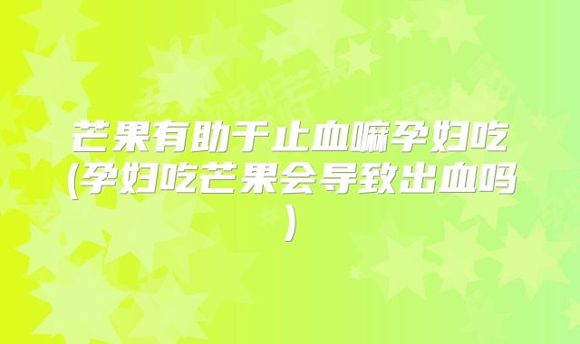 芒果有助于止血嘛孕妇吃(孕妇吃芒果会导致出血吗)