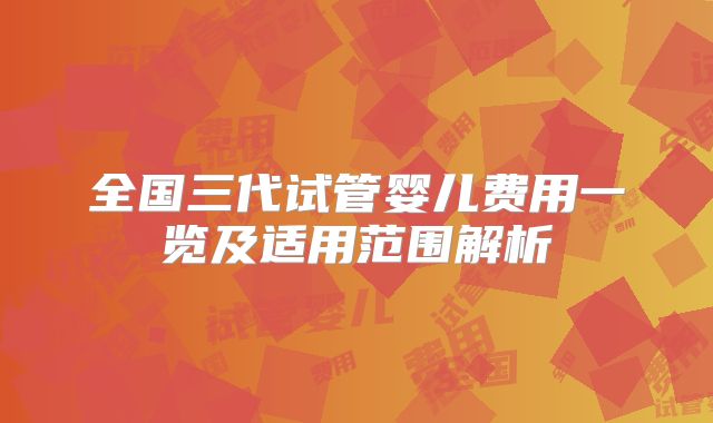 全国三代试管婴儿费用一览及适用范围解析