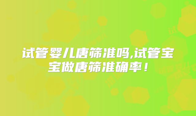 试管婴儿唐筛准吗,试管宝宝做唐筛准确率！