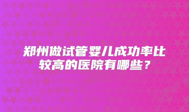 郑州做试管婴儿成功率比较高的医院有哪些？