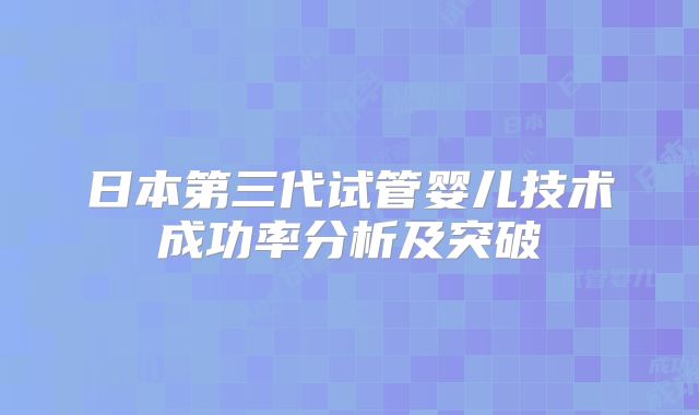 日本第三代试管婴儿技术成功率分析及突破