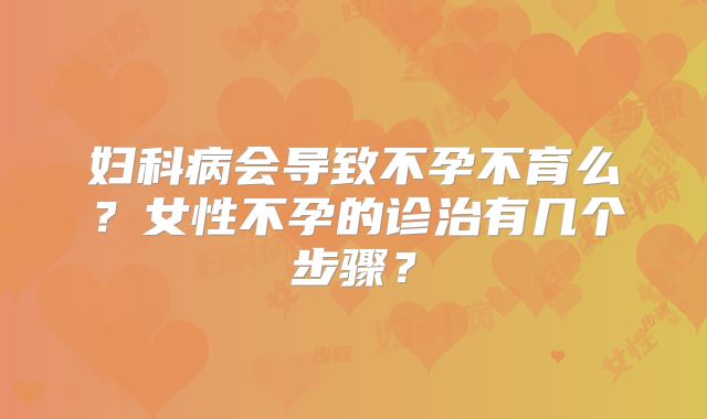 妇科病会导致不孕不育么？女性不孕的诊治有几个步骤？