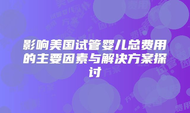 影响美国试管婴儿总费用的主要因素与解决方案探讨