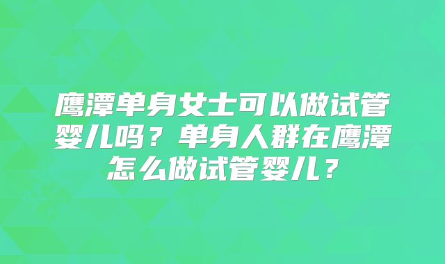 鹰潭单身女士可以做试管婴儿吗?单身人群在鹰潭怎么做试管婴儿?