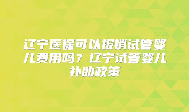 辽宁医保可以报销试管婴儿费用吗？辽宁试管婴儿补助政策
