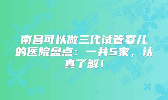 南昌可以做三代试管婴儿的医院盘点:一共5家,认真了解!