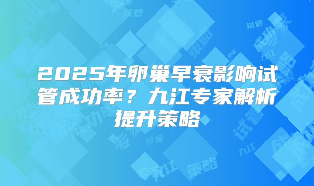 2025年卵巢早衰影响试管成功率？九江专家解析提升策略