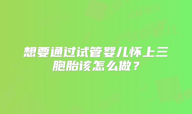 想要通过试管婴儿怀上三胞胎该怎么做？