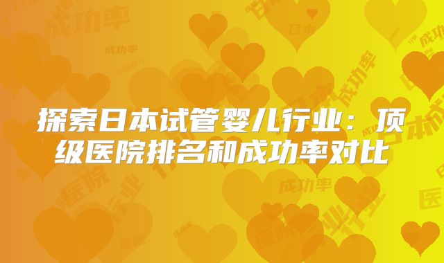 探索日本试管婴儿行业:顶级医院排名和成功率对比