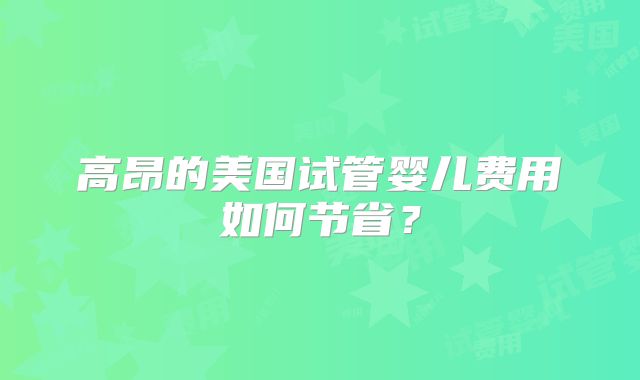 高昂的美国试管婴儿费用如何节省？