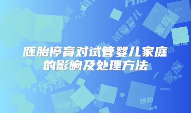 胚胎停育对试管婴儿家庭的影响及处理方法
