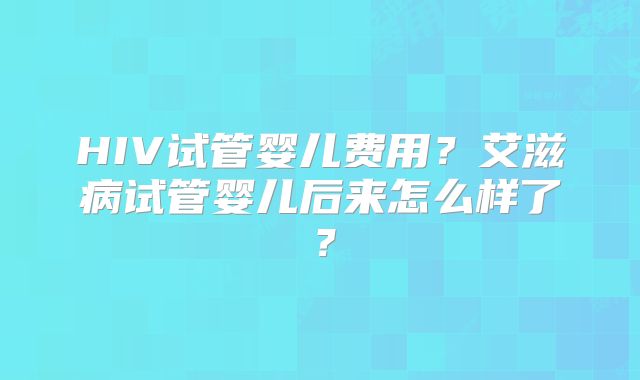 HIV试管婴儿费用？艾滋病试管婴儿后来怎么样了？