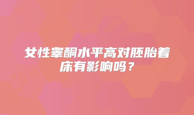 女性睾酮水平高对胚胎着床有影响吗?