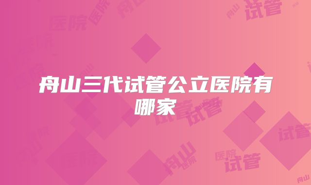 舟山三代试管公立医院有哪家