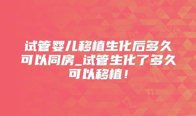 试管婴儿移植生化后多久可以同房_试管生化了多久可以移植！
