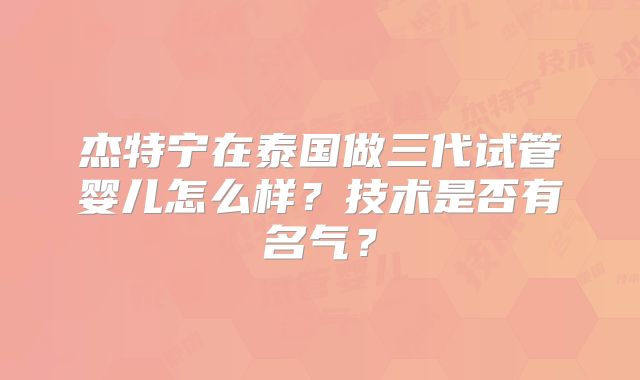 杰特宁在泰国做三代试管婴儿怎么样？技术是否有名气？