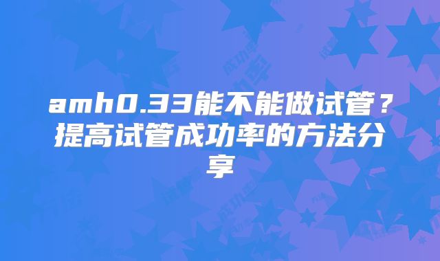 amh0.33能不能做试管？提高试管成功率的方法分享