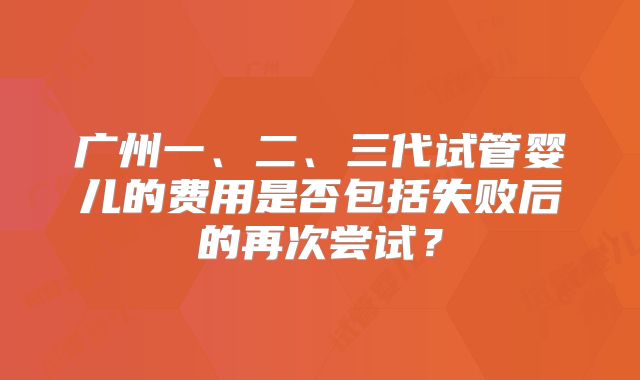广州一、二、三代试管婴儿的费用是否包括失败后的再次尝试?