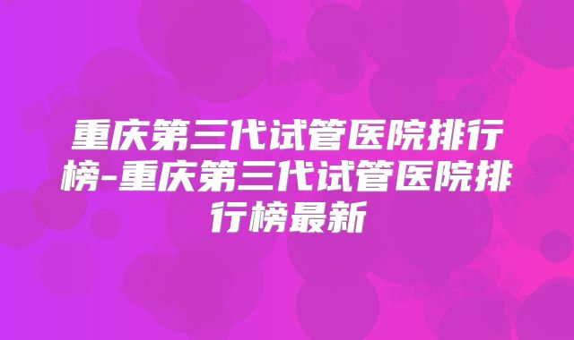 重庆第三代试管医院排行榜-重庆第三代试管医院排行榜最新