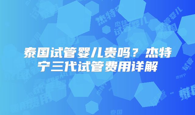 泰国试管婴儿贵吗？杰特宁三代试管费用详解