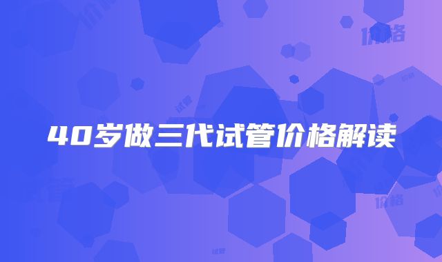 40岁做三代试管价格解读