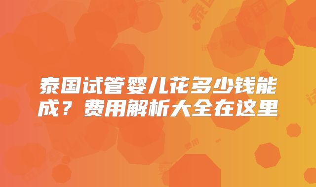 泰国试管婴儿花多少钱能成?费用解析大全在这里