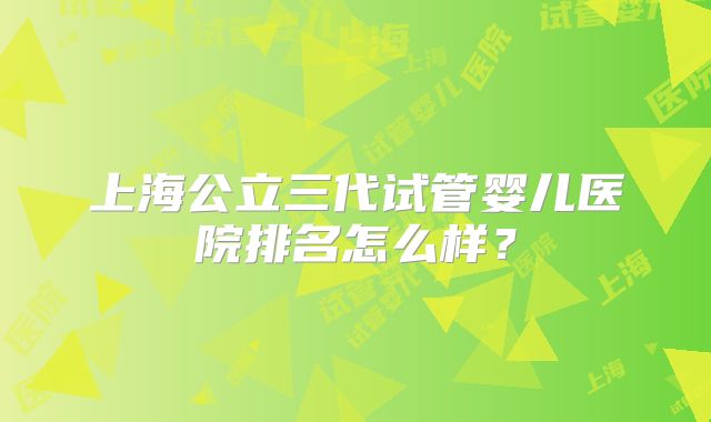 上海公立三代试管婴儿医院排名怎么样?