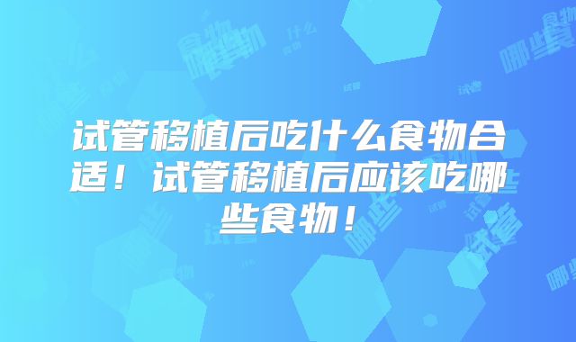试管移植后吃什么食物合适！试管移植后应该吃哪些食物！