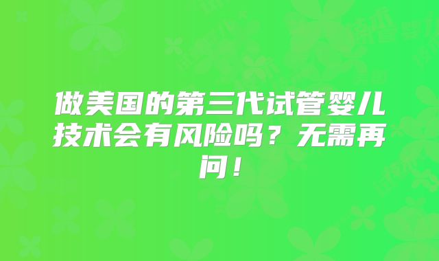 做美国的第三代试管婴儿技术会有风险吗?无需再问!