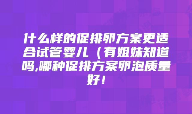 什么样的促排卵方案更适合试管婴儿(有姐妹知道吗,哪种促排方案卵泡质量好!