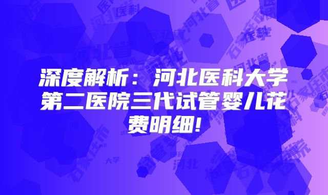 深度解析:河北医科大学第二医院三代试管婴儿花费明细!